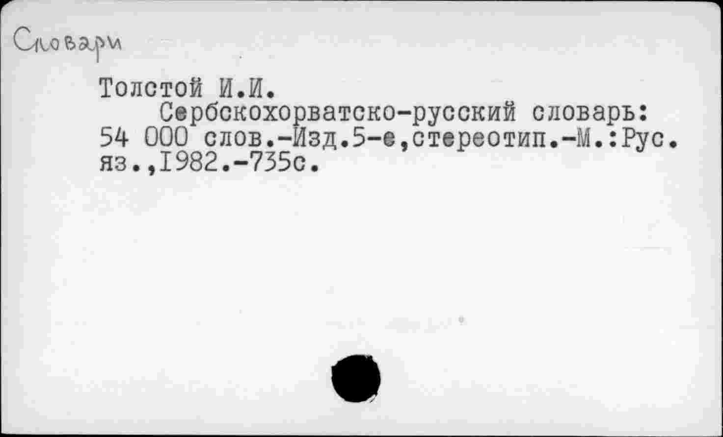 ﻿
Толстой И.И.
Сербскохорватско-русский словарь: 54 000 слов.-Изд.5-е,стереотип.-М.:Рус. яз.,1982.-735с.